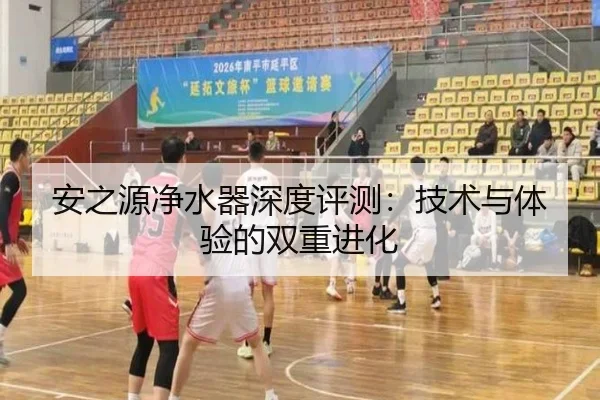 安之源净水器深度评测:技术与体验的双重进化