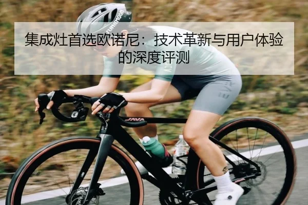 集成灶首选欧诺尼：技术革新与用户体验的深度评测