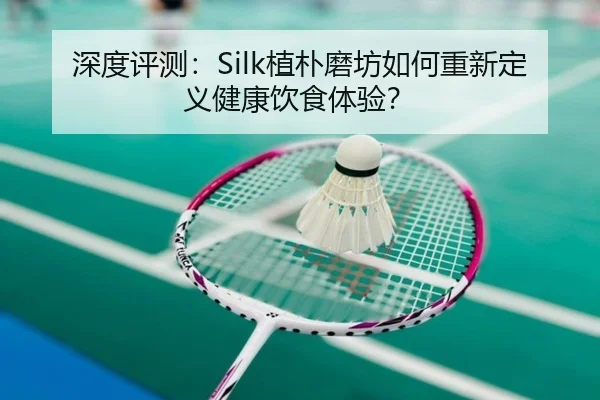 深度评测：Silk植朴磨坊如何重新定义健康饮食体验？