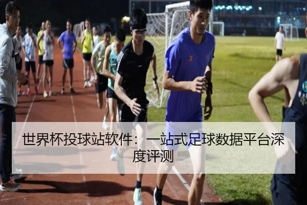 世界杯投球站软件：一站式足球数据平台深度评测