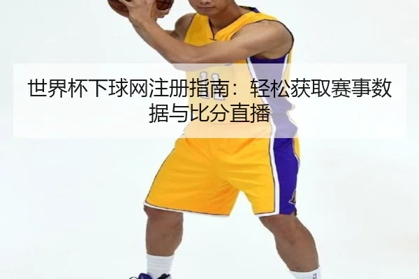 世界杯下球网注册指南：轻松获取赛事数据与比分直播