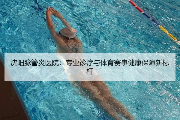 沈阳脉管炎医院：专业诊疗与体育赛事健康保障新标杆