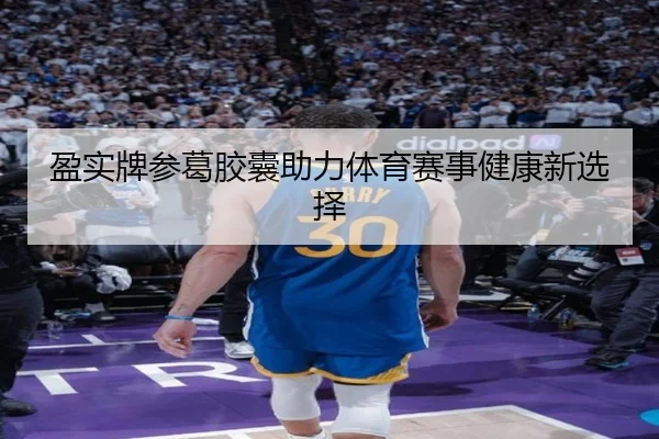 盈实牌参葛胶囊助力体育赛事健康新选择